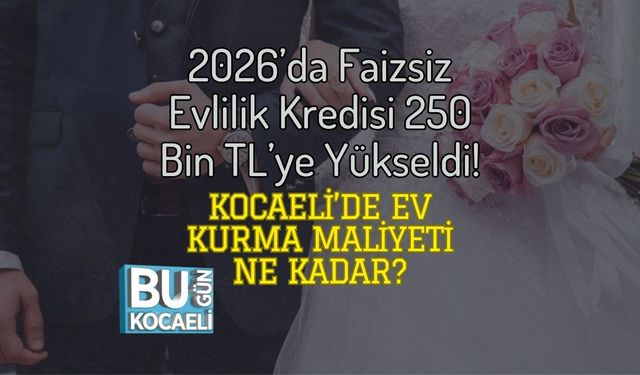 2026’da Faizsiz Evlilik Kredisi 250 Bin TL’ye Yükseldi! Kocaeli’de Ev Kurma Maliyeti Ne Kadar?