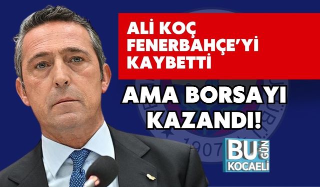 Ali Koç Fenerbahçe’yi Kaybetti Ama Borsayı Kazandı!