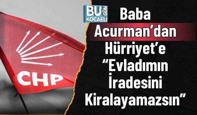 Baba Acurman’dan Hürriyet’e “Evladımın İradesini Kiralayamazsın”