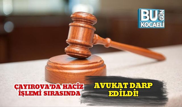 Çayırova’da Haciz İşlemi Sırasında Avukat Darp Edildi!