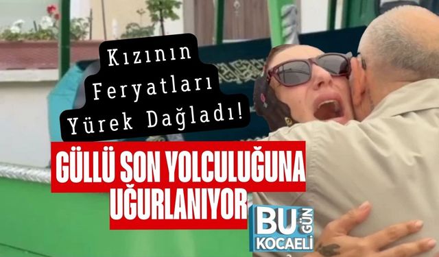 Kızının Feryatları Yürek Dağladı! Güllü Son Yolculuğuna Uğurlanıyor