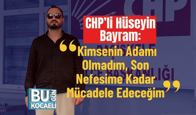 CHP’li Hüseyin Bayram: “Kimsenin Adamı Olmadım, Son Nefesime Kadar Mücadele Edeceğim”