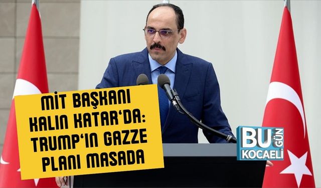 MİT Başkanı Kalın Katar’da: Trump’ın Gazze Planı Masada