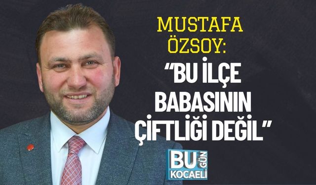 Mustafa Özsoy: “Bu İlçe Babasının Çiftliği Değil”