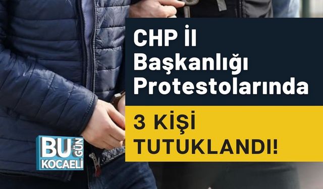 CHP İl Başkanlığı Protestolarında 3 Kişi Tutuklandı!