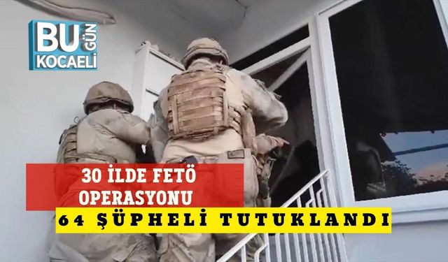 30 İlde FETÖ Operasyonu: 64 Şüpheli Tutuklandı