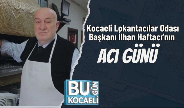 Kocaeli Lokantacılar Odası Başkanı İlhan Haftacı’nın Acı Günü