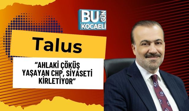 Talus: “Ahlaki Çöküş Yaşayan CHP, Siyaseti Kirletiyor”