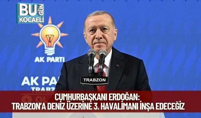 Cumhurbaşkanı Erdoğan: Trabzon’a Deniz Üzerine 3. Havalimanı İnşa Edeceğiz