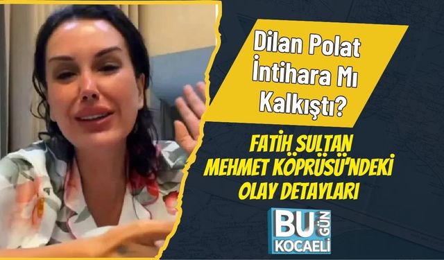 Dilan Polat İntihara Mı Kalkıştı? Fatih Sultan Mehmet Köprüsü’ndeki Olay Detayları
