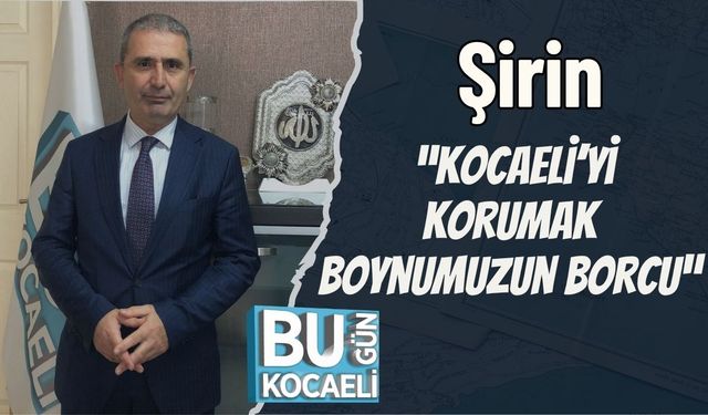 Şirin: “Kocaeli’yi Korumak Boynumuzun Borcu”