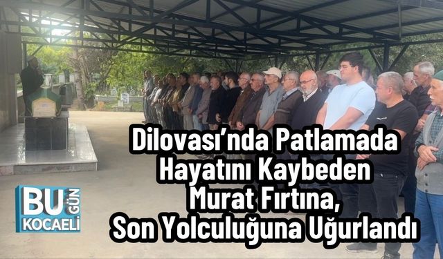 Dilovası’nda Patlamada Hayatını Kaybeden Murat Fırtına, Son Yolculuğuna Uğurlandı