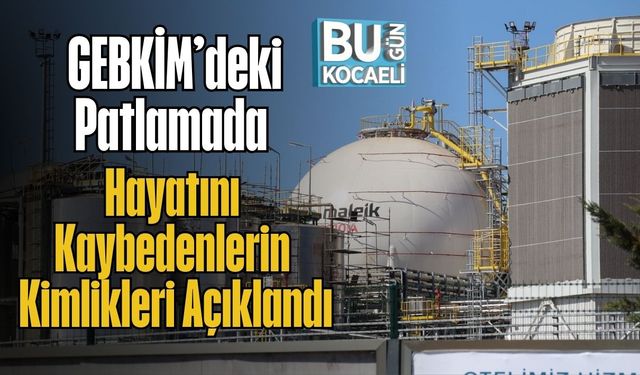 GEBKİM’deki Patlamada Hayatını Kaybedenlerin Kimlikleri Açıklandı