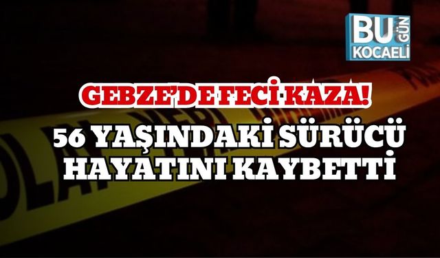 Gebze’de Feci Kaza! 56 Yaşındaki Sürücü Hayatını Kaybetti