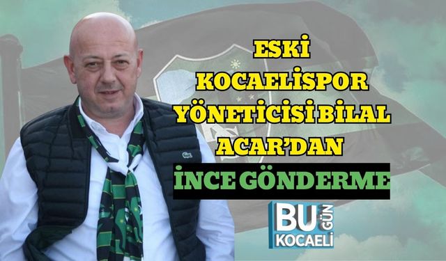 Eski Kocaelispor Yöneticisi Bilal Acar’dan İnce Gönderme