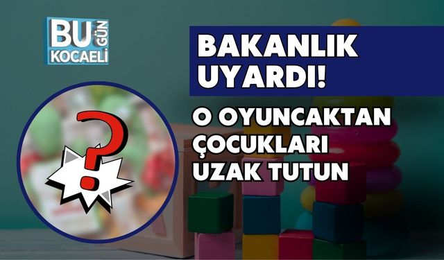 Bakanlık Uyardı! O Oyuncaktan Çocukları Uzak Tutun