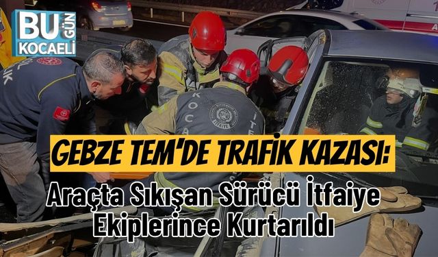 Gebze TEM’de Trafik Kazası: Araçta Sıkışan Sürücü İtfaiye Ekiplerince Kurtarıldı