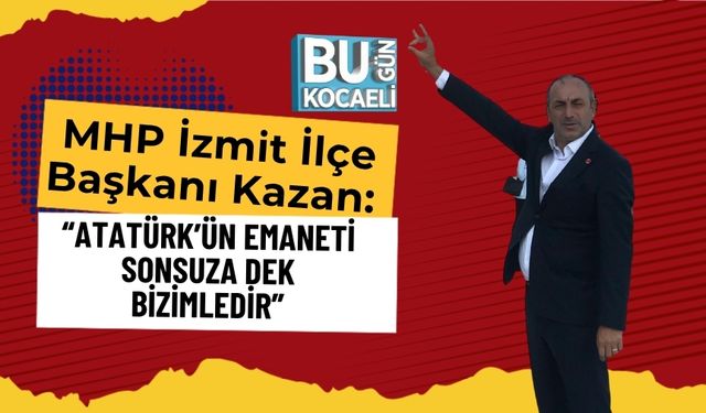 MHP İzmit İlçe Başkanı Kazan: “Atatürk’ün Emaneti Sonsuza Dek Bizimledir”