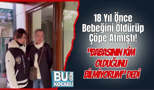 18 Yıl Önce Bebeğini Öldürüp Çöpe Atmıştı! “Babasının Kim Olduğunu Bilmiyorum” Dedi