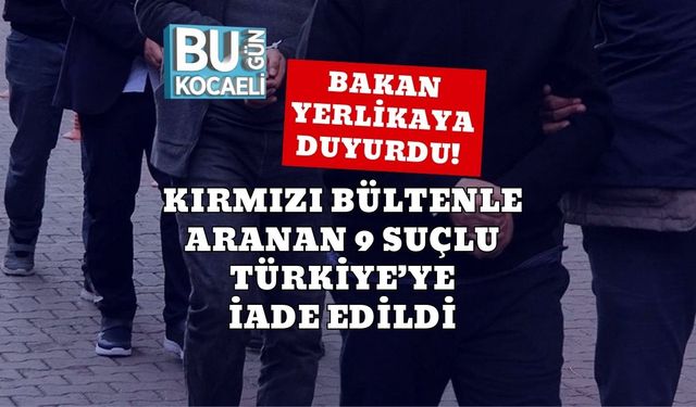 Bakan Yerlikaya Duyurdu! Kırmızı Bültenle Aranan 9 Suçlu Türkiye’ye İade Edildi
