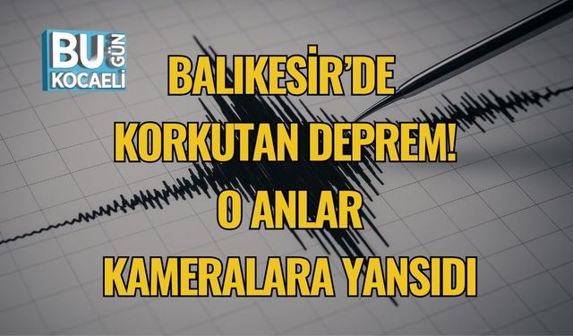 Balıkesir’de Korkutan Deprem! O Anlar Kameralara Yansıdı
