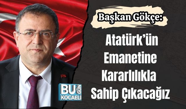 Başkan Gökçe: “Atatürk’ün Emanetine Kararlılıkla Sahip Çıkacağız”