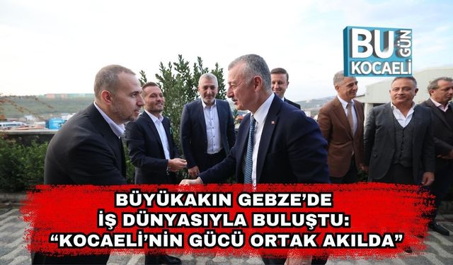 Büyükakın Gebze’de İş Dünyasıyla Buluştu: “Kocaeli’nin Gücü Ortak Akılda”