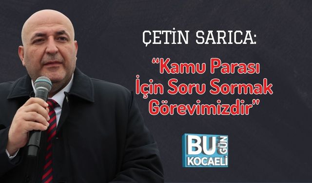 Çetin Sarıca: “Kamu Parası İçin Soru Sormak Görevimizdir”