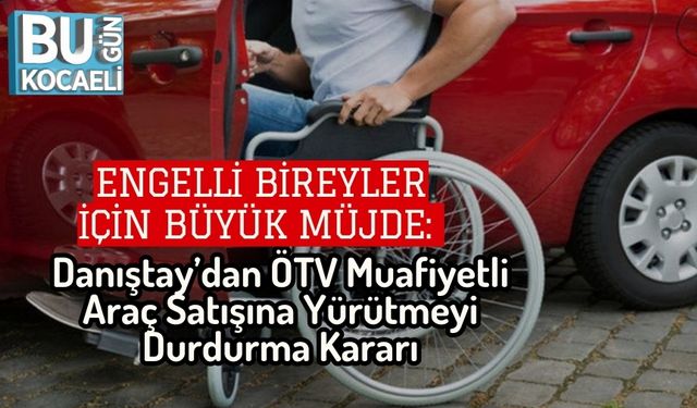 Engelli Bireyler İçin Büyük Müjde: Danıştay’dan ÖTV Muafiyetli Araç Satışına Yürütmeyi Durdurma Kararı