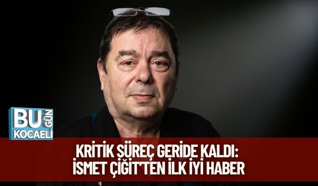 Kritik Süreç Geride Kaldı: İsmet Çiğit’ten İlk İyi Haber