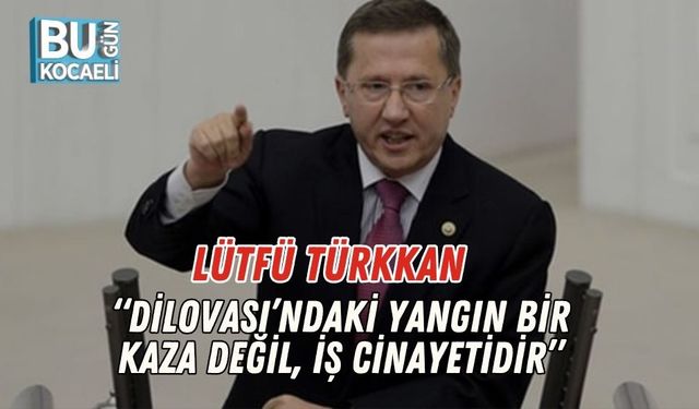 Lütfü Türkkan: “Dilovası’ndaki Yangın Bir Kaza Değil, İş Cinayetidir”