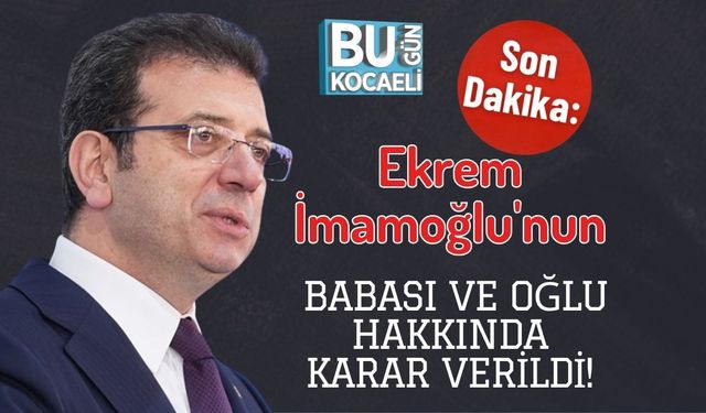 SON DAKİKA! Ekrem İmamoğlu'nun Babası ve Oğlu Hakkında Karar Verildi!