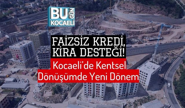 Faizsiz Kredi, Kira Desteği! Kocaeli’de Kentsel Dönüşümde Yeni Dönem