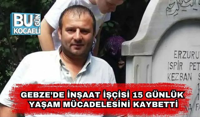 Gebze’de İnşaat İşçisi Mehmet Sekmen, 15 Günlük Yaşam Mücadelesini Kaybetti