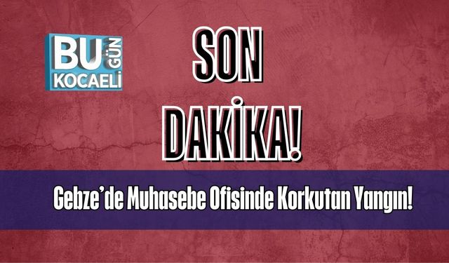 Gebze’de Muhasebe Ofisinde Korkutan Yangın!