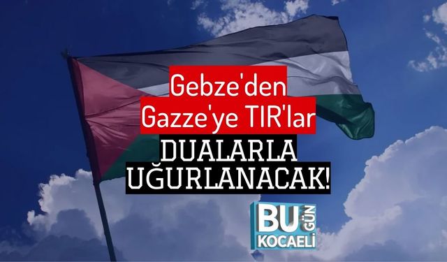 Gebze'den Gazze'ye TIR'lar Dualarla Uğurlanacak!