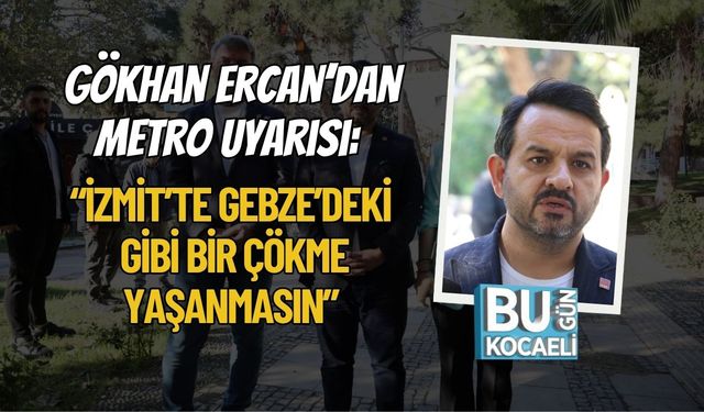 Gökhan Ercan’dan Metro Uyarısı: “İzmit’te Gebze’deki Gibi Bir Çökme Yaşanmasın”