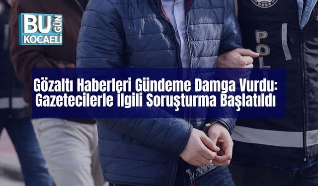 Gözaltı Haberleri Gündeme Damga Vurdu: Gazetecilerle İlgili Soruşturma Başlatıldı