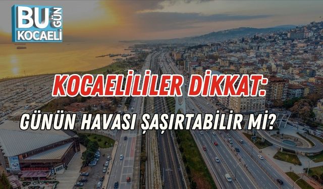 Kocaelililer Dikkat: Günün Havası Şaşırtabilir mi?