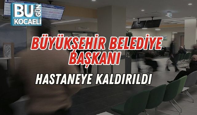 Büyükşehir Belediye Başkanı Hastaneye Kaldırıldı
