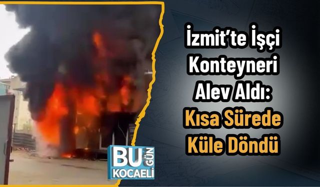 İzmit’te İşçi Konteyneri Alev Aldı: Kısa Sürede Küle Döndü