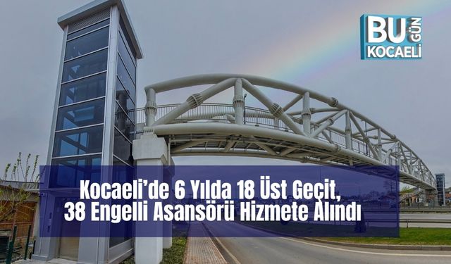 Kocaeli’de 6 Yılda 18 Üst Geçit, 38 Engelli Asansörü Hizmete Alındı