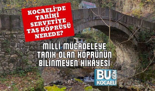 Kocaeli'de Tarihi Servetiye Taş Köprüsü Nerede? Milli Mücadeleye Tanık Olan Köprünün Bilinmeyen Hikâyesi