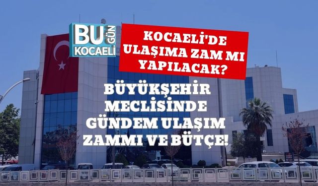 Kocaeli'de Ulaşıma Zam Mı Yapılacak? Büyükşehir Meclisinde Gündem Ulaşım Zammı ve Bütçe!