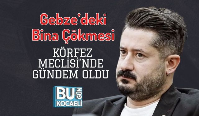 Gebze’deki Bina Çökmesi Körfez Meclisi’nde Gündem Oldu