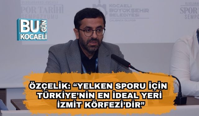Özçelik: “Yelken Sporu İçin Türkiye’nin En İdeal Yeri İzmit Körfezi’dir”