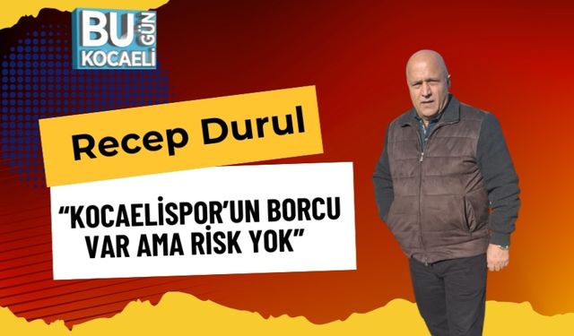 Recep Durul: “Kocaelispor’UN BORCU VAR AMA RİSK YOK”