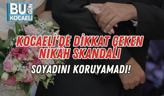 Kocaeli’de Dikkat Çeken Nikâh Skandalı: Soyadını Koruyamadı!