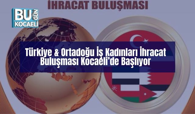 Türkiye & Ortadoğu İş Kadınları İhracat Buluşması Kocaeli’de Başlıyor