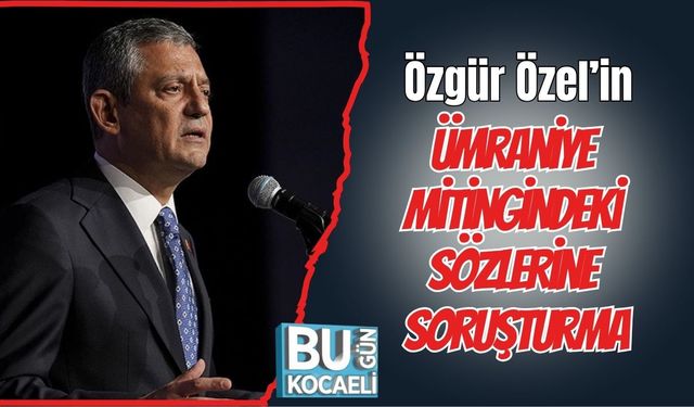 Özgür Özel’in Ümraniye Mitingindeki Sözlerine Soruşturma